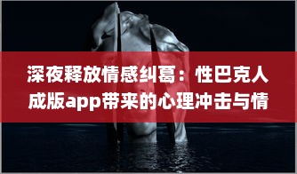 深夜释放情感纠葛：性巴克人成版app带来的心理冲击与情感纠结探讨