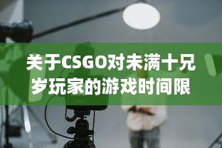 关于CSGO对未满十兄岁玩家的游戏时间限制：能玩多久及其潜在影响 v8.0.0下载