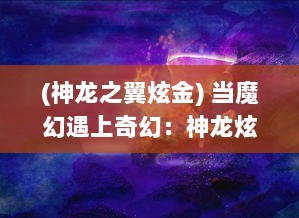 (神龙之翼炫金) 当魔幻遇上奇幻：神龙炫斗之穿越时空的传奇对决