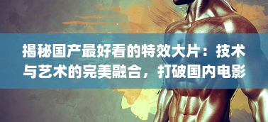 揭秘国产最好看的特效大片：技术与艺术的完美融合，打破国内电影新纪录