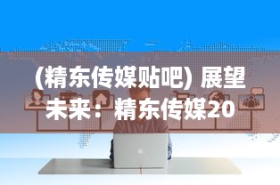 (精东传媒贴吧) 展望未来：精东传媒2025的发展蓝图与媒体行业的创新变革