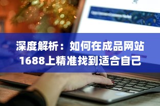 深度解析：如何在成品网站1688上精准找到适合自己的产品和优质供应商