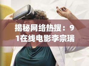 揭秘网络热搜：91在线电影李宗瑞事件背后的社会警示与影视自律之思考