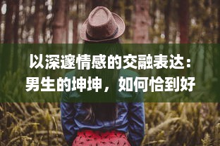 以深邃情感的交融表达：男生的坤坤，如何恰到好处地投入到女生的心灵坤里