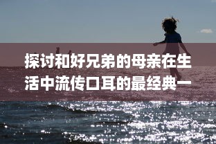 探讨和好兄弟的母亲在生活中流传口耳的最经典一句话：音译的影响力及其背后的文化内涵