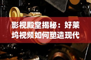 影视殿堂揭秘：好莱坞视频如何塑造现代娱乐产业   ， 潜入幕后，探索其影响力的秘密!