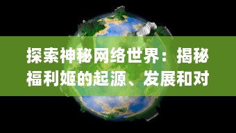 探索神秘网络世界：揭秘福利姬的起源、发展和对现代社交环境的深远影响