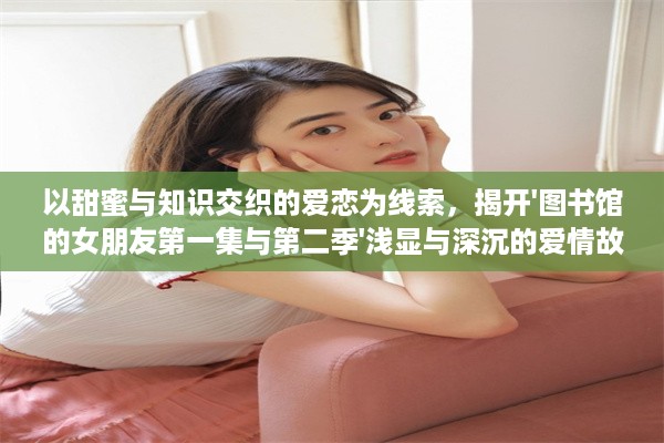 以甜蜜与知识交织的爱恋为线索，揭开'图书馆的女朋友第一集与第二季'浅显与深沉的爱情故事