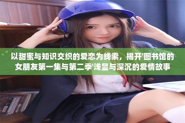 以甜蜜与知识交织的爱恋为线索，揭开'图书馆的女朋友第一集与第二季'浅显与深沉的爱情故事