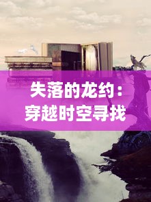 失落的龙约：穿越时空寻找遗忘的古老誓言，揭秘龙族最深邃的秘密之旅