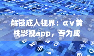 解锁成人视界：αⅴ黄桃影视app，专为成人打造的私密影音天堂，畅享无限精彩内容