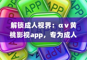 解锁成人视界：αⅴ黄桃影视app，专为成人打造的私密影音天堂，畅享无限精彩内容