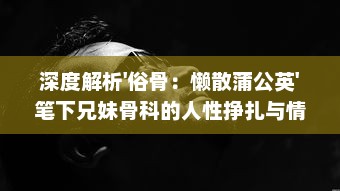 深度解析'俗骨：懒散蒲公英'笔下兄妹骨科的人性挣扎与情感纠葛