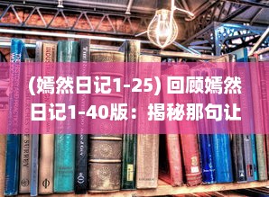 (嫣然日记1-25) 回顾嫣然日记1-40版：揭秘那句让无数读者心灵震动的最火热语录