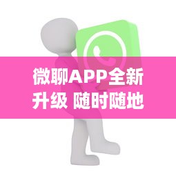 微聊APP全新升级 随时随地，沟通无界限 微聊带你体验极速沟通的魅力，走进智能聊天新时代