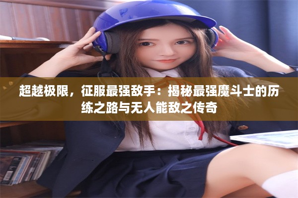 超越极限，征服最强敌手：揭秘最强魔斗士的历练之路与无人能敌之传奇