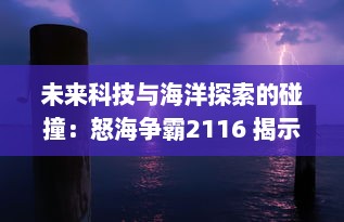 未来科技与海洋探索的碰撞：怒海争霸2116 揭示人类深海生存与资源争夺的壮阔画卷