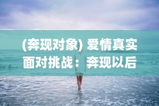 (奔现对象) 爱情真实面对挑战：奔现以后1V1，谁能在现实生活中赢得幸福?