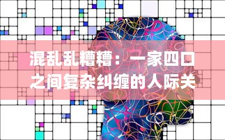 混乱乱糟糟：一家四口之间复杂纠缠的人际关系深度解析 v1.0.1下载