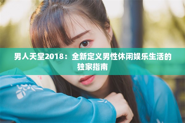 男人天堂2018：全新定义男性休闲娱乐生活的独家指南