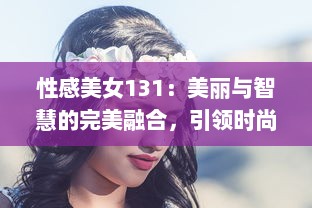 性感美女131：美丽与智慧的完美融合，引领时尚风潮的女性魅力新标杆 v7.9.1下载