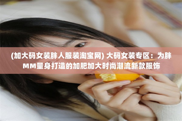 (加大码女装胖人服装淘宝网) 大码女装专区：为胖MM量身打造的加肥加大时尚潮流新款服饰