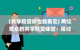 (共享视觉你也能看见) 两位观众的共享视觉体验：探讨在线平台www的同步观看功能