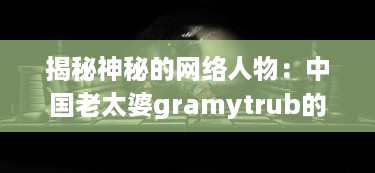 揭秘神秘的网络人物：中国老太婆gramytrub的身份和她的影响力 v7.3.0下载