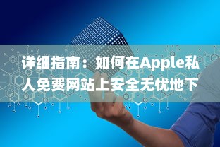 详细指南：如何在Apple私人免费网站上安全无忧地下载您心仪的资源