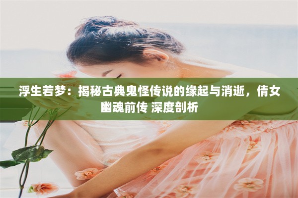 浮生若梦：揭秘古典鬼怪传说的缘起与消逝，倩女幽魂前传 深度剖析