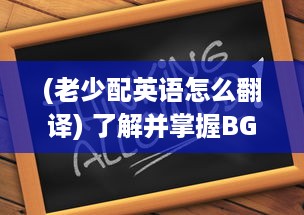 (老少配英语怎么翻译) 了解并掌握BGMBGMBGM老少配的使用方法: 提升音乐体验的全面指南