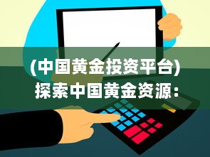 (中国黄金投资平台) 探索中国黄金资源：免费大全APP引领黄金投资与市场分析