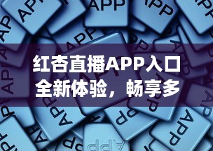 红杏直播APP入口全新体验，畅享多元互动，随时随地链接精彩世界