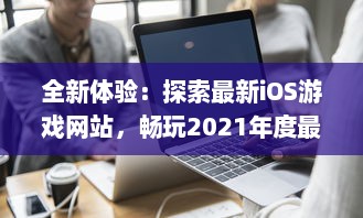 全新体验：探索最新iOS游戏网站，畅玩2021年度最热门精选成品游戏 立即进入。