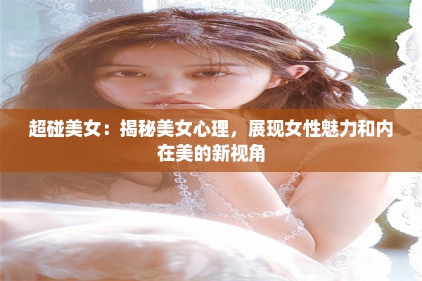 超碰美女：揭秘美女心理，展现女性魅力和内在美的新视角