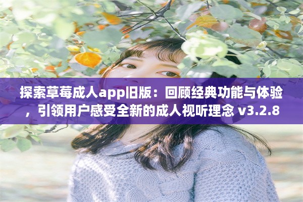 探索草莓成人app旧版：回顾经典功能与体验，引领用户感受全新的成人视听理念 v3.2.8下载