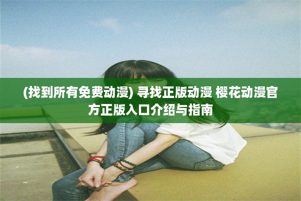 (找到所有免费动漫) 寻找正版动漫 樱花动漫官方正版入口介绍与指南