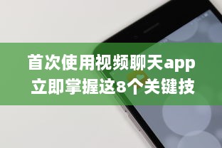 首次使用视频聊天app 立即掌握这8个关键技巧，提升您的在线交流体验。 v8.1.1下载