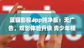 蓝猫影视app纯净版：无广告，观影体验升级 青少年模式保护视力，家庭共享更便捷。