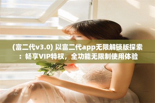 (富二代v3.0) 以富二代app无限解锁版探索：畅享VIP特权，全功能无限制使用体验