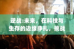 逆战:未来，在科技与生存的边缘挣扎，挑战未知混沌，揭示人类终极命运的决胜瞬间