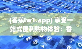 (香蕉lw1.app) 享受一站式便利购物体验：香蕉app引领智能生活新潮流