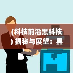 (科技前沿黑科技) 揭秘与展望：黑科技12 04视频揭示未来科技发展趋势和创新潜力