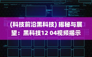 (科技前沿黑科技) 揭秘与展望：黑科技12 04视频揭示未来科技发展趋势和创新潜力