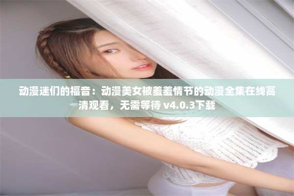 动漫迷们的福音：动漫美女被羞羞情节的动漫全集在线高清观看，无需等待 v4.0.3下载