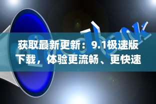 获取最新更新：9.1极速版下载，体验更流畅、更快速的娱乐生活 v8.1.5下载