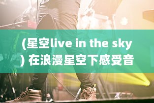 (星空live in the sky) 在浪漫星空下感受音乐魅力，全新MV星空天美 在线观看体验