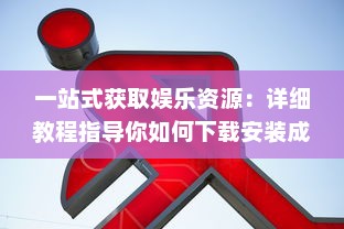 一站式获取娱乐资源：详细教程指导你如何下载安装成人伊人直播APP v6.5.4下载