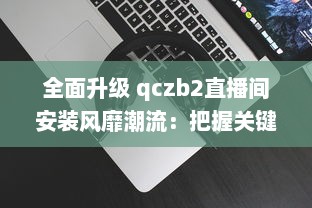 全面升级 qczb2直播间安装风靡潮流：把握关键步骤，引领高效直播体验