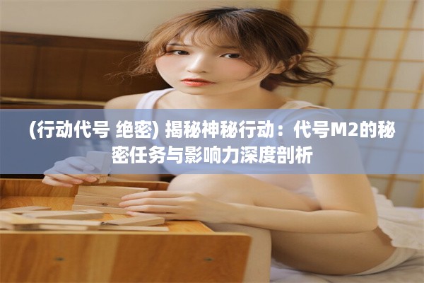 (行动代号 绝密) 揭秘神秘行动：代号M2的秘密任务与影响力深度剖析